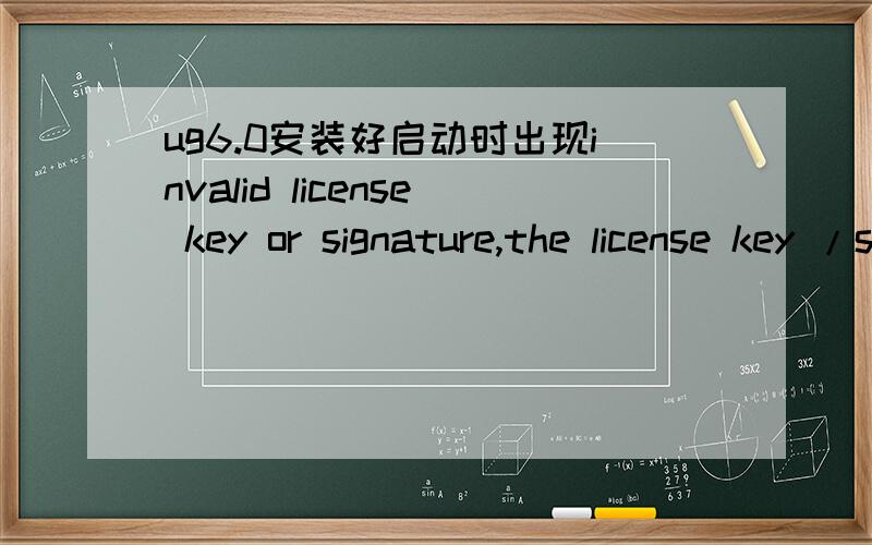 ug6.0安装好启动时出现invalid license key or signature,the license key /signature and data for the feature do not match.其他我都是按安装步骤来的.