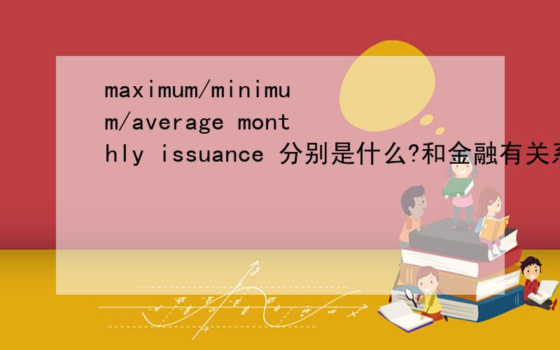 maximum/minimum/average monthly issuance 分别是什么?和金融有关系的.