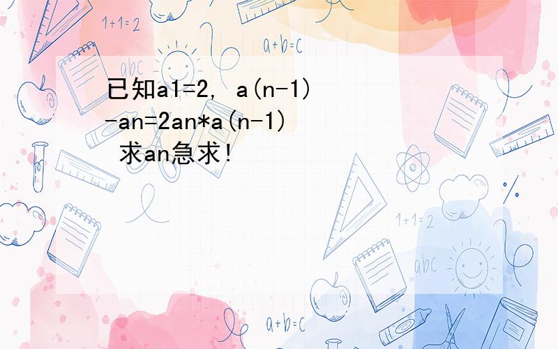 已知a1=2, a(n-1)-an=2an*a(n-1) 求an急求!