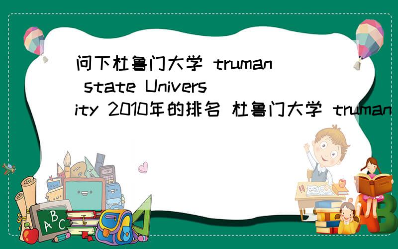 问下杜鲁门大学 truman state University 2010年的排名 杜鲁门大学 truman state University 2010年的排名 我分不多