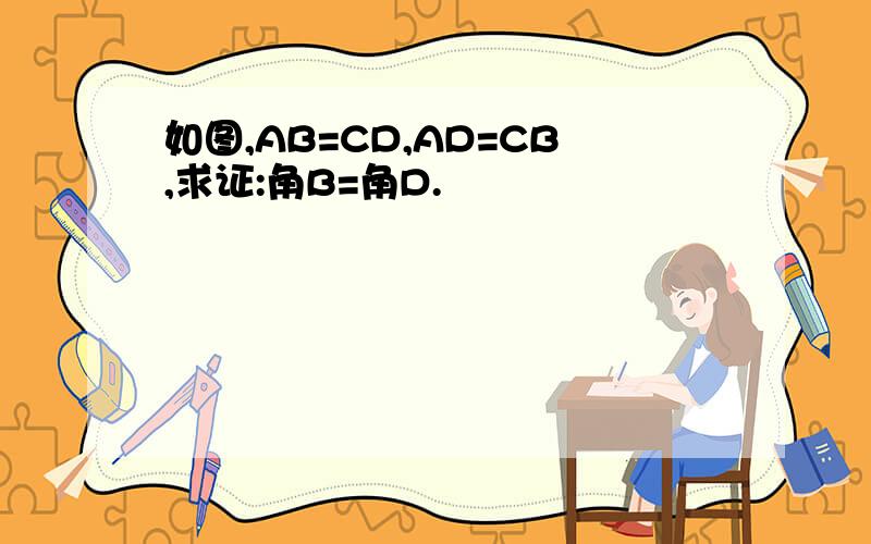 如图,AB=CD,AD=CB,求证:角B=角D.