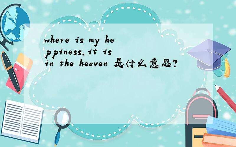 where is my heppiness,it is in the heaven 是什么意思?