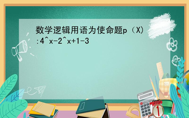 数学逻辑用语为使命题p（X):4^x-2^x+1-3