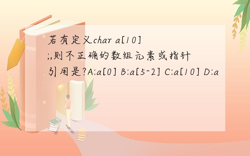 若有定义char a[10];,则不正确的数组元素或指针引用是?A:a[0] B:a[5-2] C:a[10] D:a