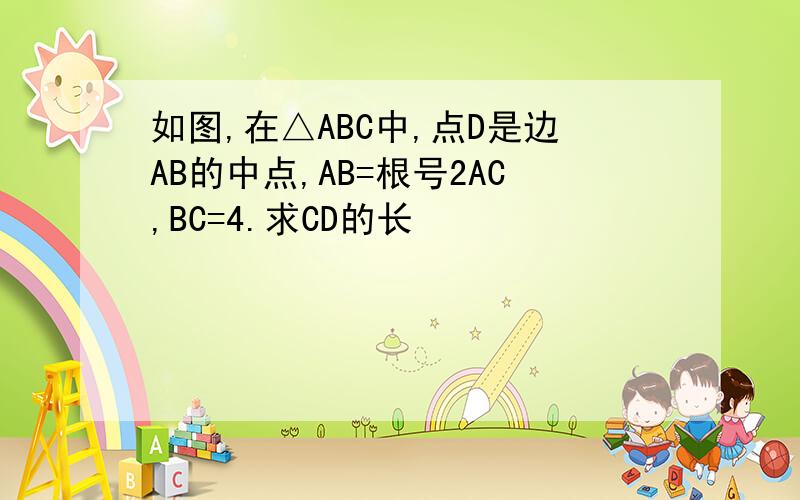 如图,在△ABC中,点D是边AB的中点,AB=根号2AC,BC=4.求CD的长