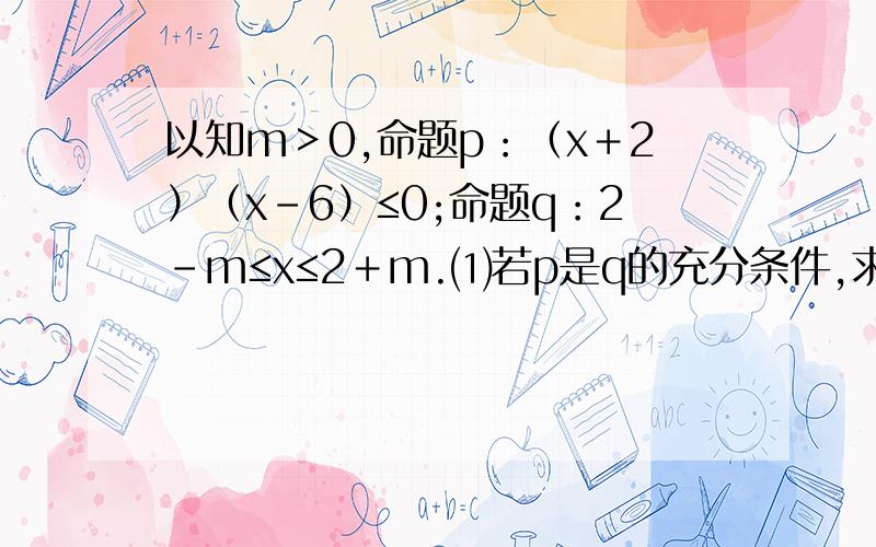 以知m＞0,命题p：（x＋2）（x－6）≤0;命题q：2－m≤x≤2＋m.⑴若p是q的充分条件,求实数m的取值范围； 第二问忘打了：⑵若m＝5,“p或q”为真命题,“p且q”为假命题,求实数x的取值范围