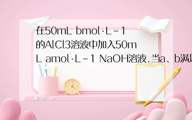 在50mL bmol·L-1的AlCl3溶液中加入50mL amol·L-1 NaOH溶液.当a、b满足3b＜a＜4b条件时,先有沉淀生成,后又有部分沉淀溶解,此时Al(OH)3的质量为____克.