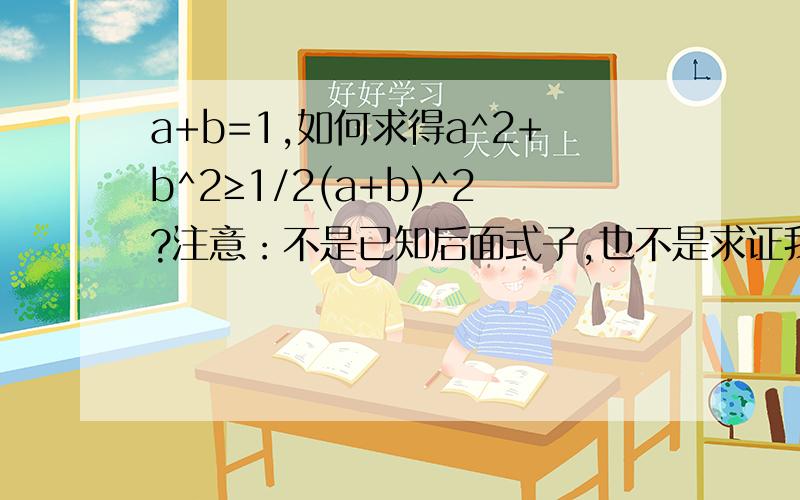 a+b=1,如何求得a^2+b^2≥1/2(a+b)^2?注意：不是已知后面式子,也不是求证我问的是由前面的式子,怎么推到后面的