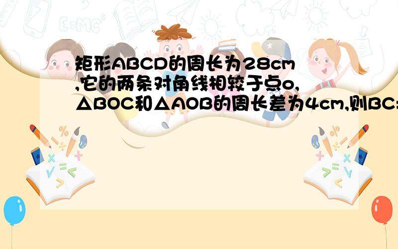 矩形ABCD的周长为28cm,它的两条对角线相较于点o,△BOC和△AOB的周长差为4cm,则BC=?cm