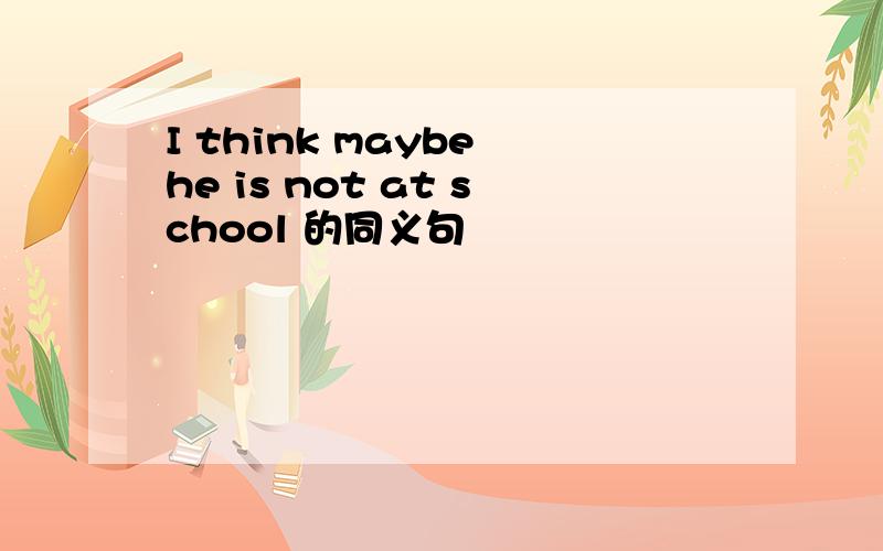 I think maybe he is not at school 的同义句