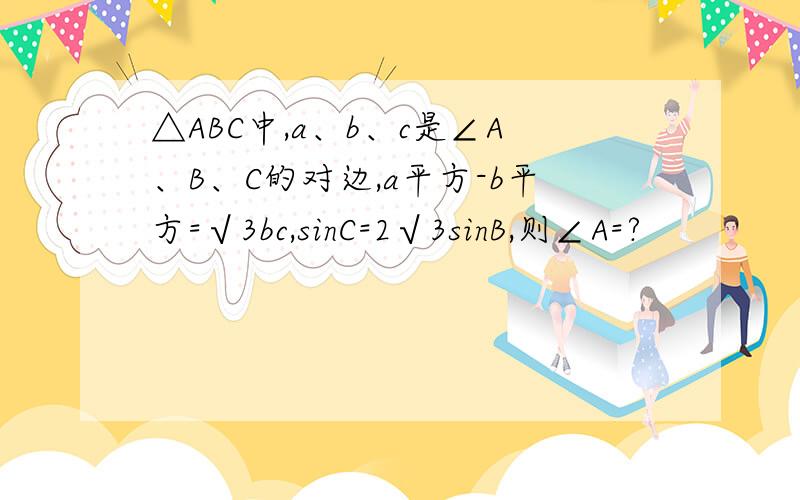 △ABC中,a、b、c是∠A、B、C的对边,a平方-b平方=√3bc,sinC=2√3sinB,则∠A=?