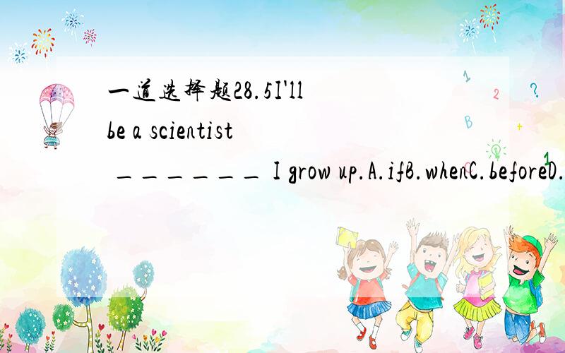 一道选择题28.5I'll be a scientist ______ I grow up.A.ifB.whenC.beforeD.because