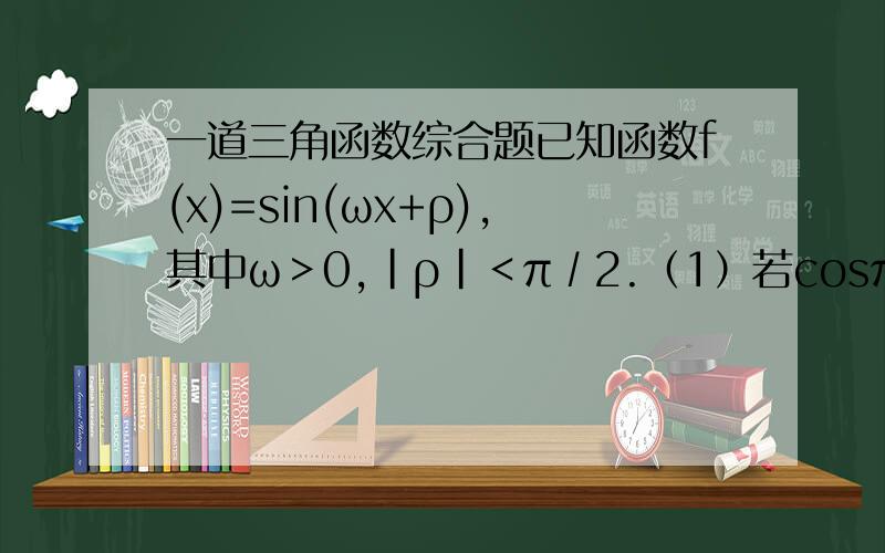一道三角函数综合题已知函数f(x)=sin(ωx+ρ),其中ω＞0,|ρ|＜π∕2.（1）若cosπ/4cosρ-sin3π/4sinρ=0,求ρ的值；（2）在（1）的条件下,若函数f（x）图像的相邻两条对称轴之间的距离等于π∕3.求函数