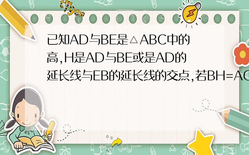 已知AD与BE是△ABC中的高,H是AD与BE或是AD的延长线与EB的延长线的交点,若BH=AC,则∠ABC=_____.(无图)