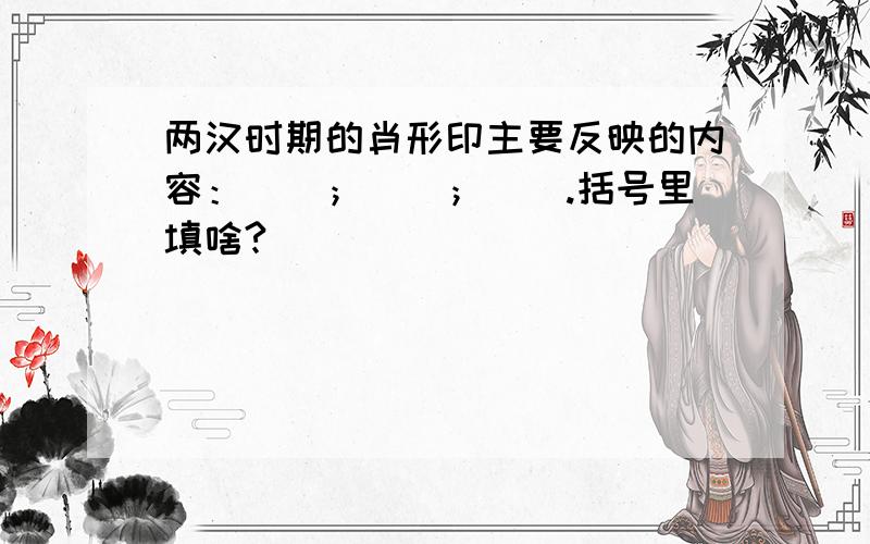 两汉时期的肖形印主要反映的内容：（）；（）；（）.括号里填啥?