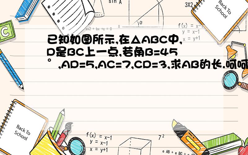 已知如图所示,在△ABC中,D是BC上一点,若角B=45°,AD=5,AC=7,CD=3,求AB的长.呵呵  不会弄图