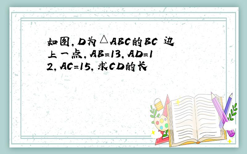 如图,D为△ABC的BC 边上一点,AB=13,AD=12,AC=15,求CD的长