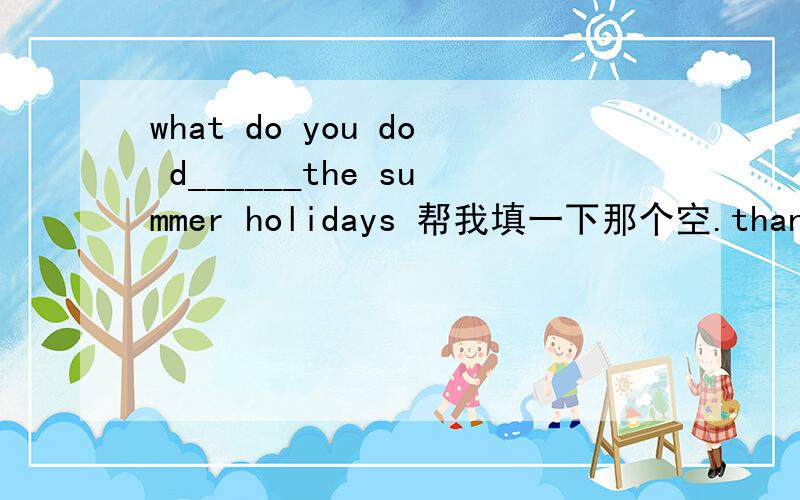 what do you do d______the summer holidays 帮我填一下那个空.thankyou!
