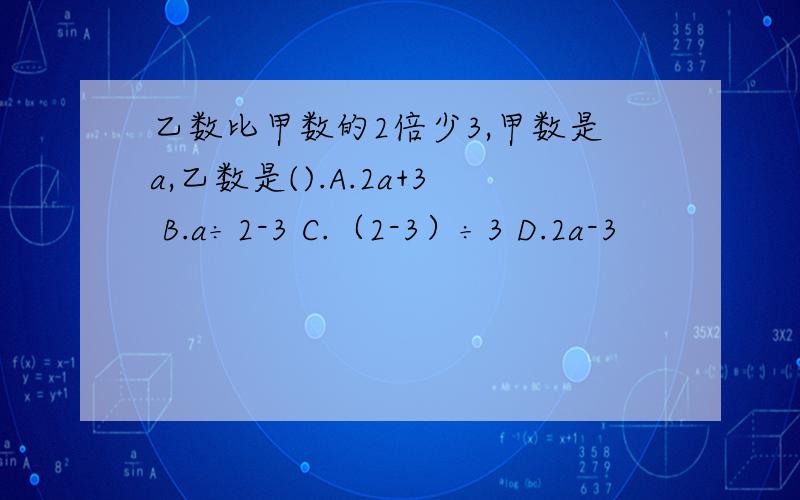 乙数比甲数的2倍少3,甲数是a,乙数是().A.2a+3 B.a÷2-3 C.（2-3）÷3 D.2a-3