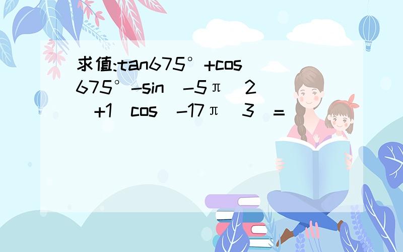 求值:tan675°+cos675°-sin(-5π\2)+1\cos(-17π\3)=