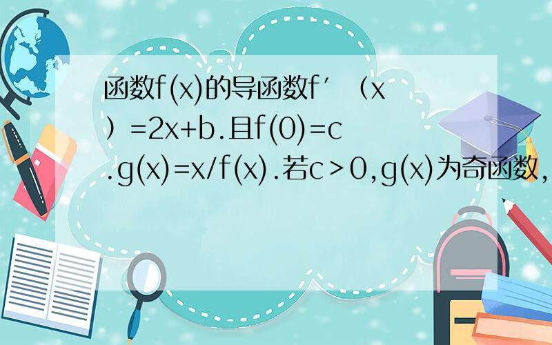 函数f(x)的导函数f′（x）=2x+b.且f(0)=c.g(x)=x/f(x).若c＞0,g(x)为奇函数,且g(x)的最大值为1/2.求b,c的值
