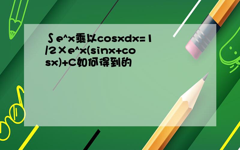 ∫e^x乘以cosxdx=1/2×e^x(sinx+cosx)+C如何得到的