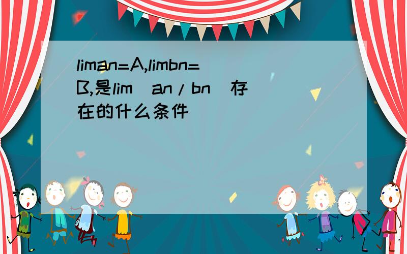 liman=A,limbn=B,是lim（an/bn）存在的什么条件
