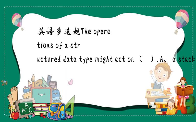 英语多选题The operations of a structured data type might act on ( ).A、a stack B、the values of the data type C、component elements of the data structure D、a queue