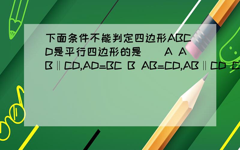 下面条件不能判定四边形ABCD是平行四边形的是()A AB‖CD,AD=BC B AB=CD,AB‖CD C AB∥CD,AD∥BC D AB下面条件不能判定四边形ABCD是平行四边形的是()A AB‖CD,AD=BC B AB=CD,AB‖CD C AB∥CD，AD∥BC D AB=CD,AD=BC,