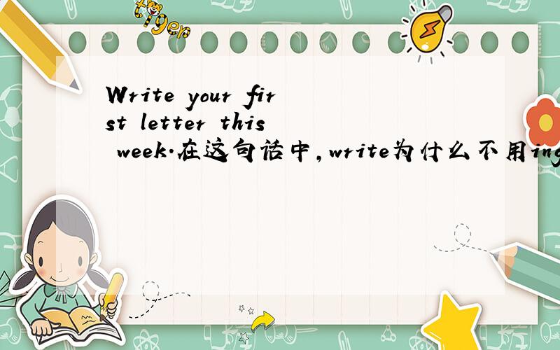 Write your first letter this week.在这句话中,write为什么不用ing形式?Writing the letter,even if it isn't sent,would do just that.而在这句话中,write为什么用ing形式?