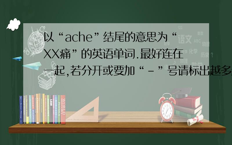以“ache”结尾的意思为“XX痛”的英语单词.最好连在一起,若分开或要加“-”号请标出越多越好