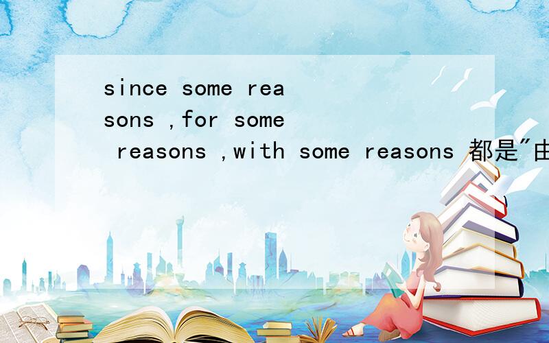 since some reasons ,for some reasons ,with some reasons 都是