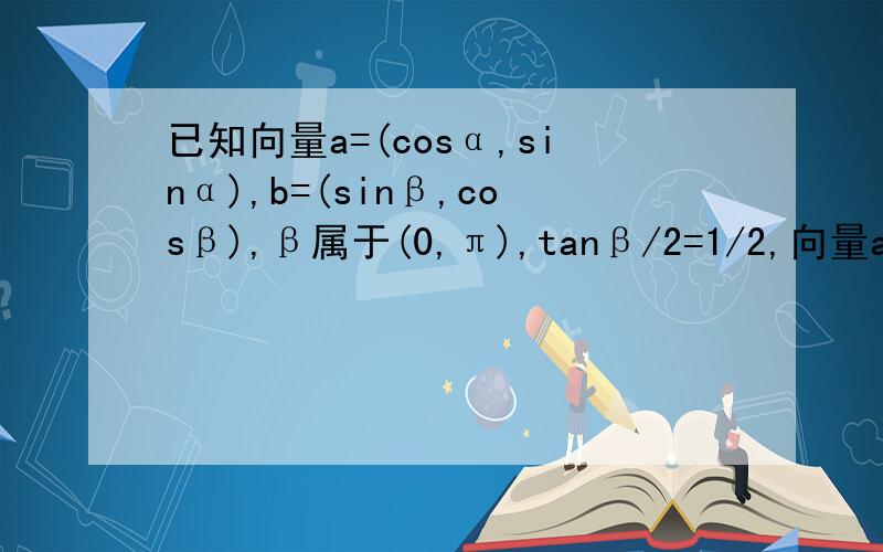 已知向量a=(cosα,sinα),b=(sinβ,cosβ),β属于(0,π),tanβ/2=1/2,向量ab=5/13．求sinβ,cosβ,sinα求详解