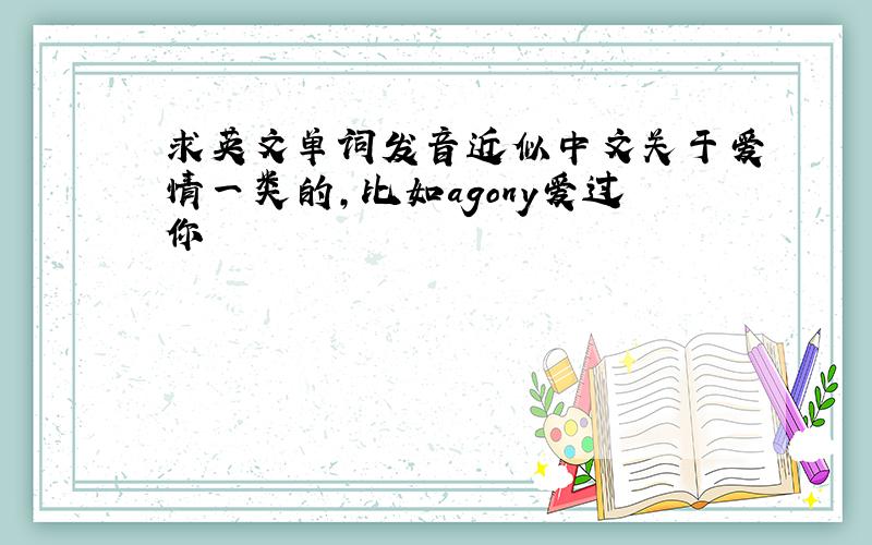 求英文单词发音近似中文关于爱情一类的,比如agony爱过你