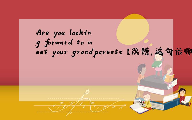 Are you looking forward to meet your grandparents 【改错,这句话哪里错了】救人一命胜造七级浮屠