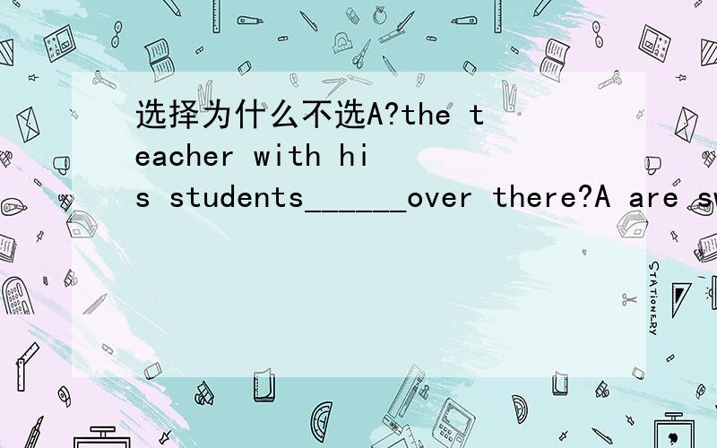 选择为什么不选A?the teacher with his students______over there?A are swimming B is swimming