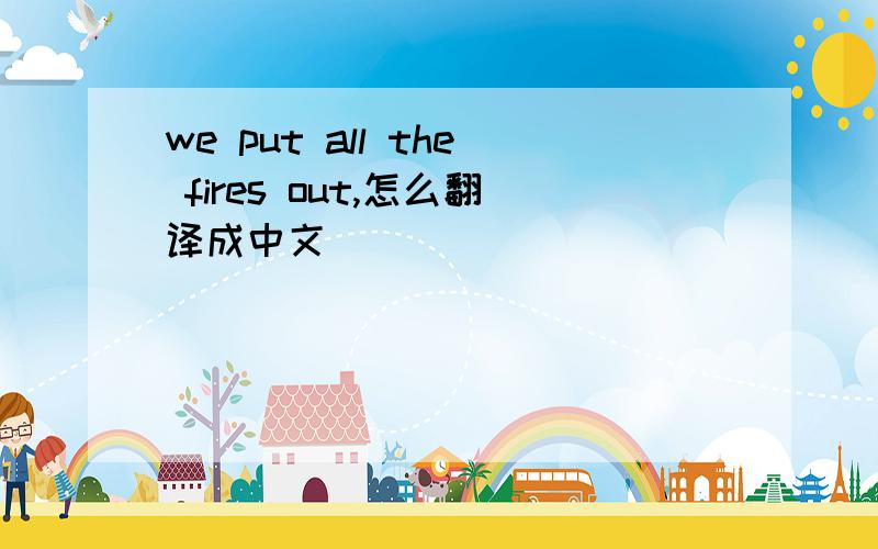 we put all the fires out,怎么翻译成中文