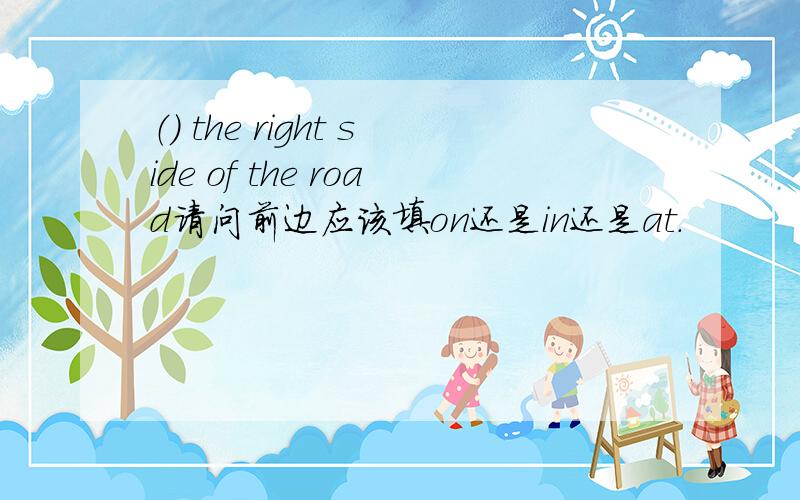 （） the right side of the road请问前边应该填on还是in还是at.