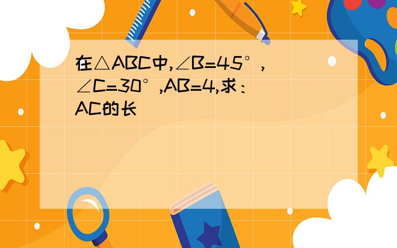 在△ABC中,∠B=45°,∠C=30°,AB=4,求：AC的长