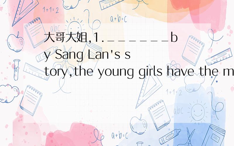 大哥大姐,1.______by Sang Lan's story,the young girls have the motivation to overcome all the difficulties.a.Inspired b.inspiring c.being inspired d.to be inspired2.______,I passed the most difficult exam I have ever had.a.it is my pleasure b.to m
