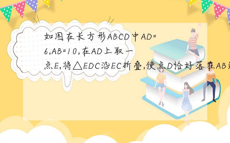 如图在长方形ABCD中AD=6,AB=10,在AD上取一点E,将△EDC沿EC折叠,使点D恰好落在AB边上的点D’处,求DE长