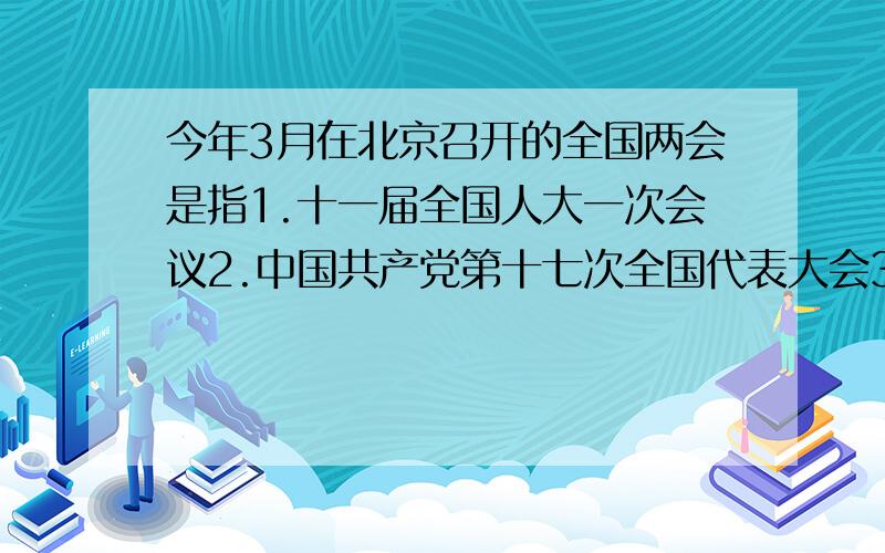 今年3月在北京召开的全国两会是指1.十一届全国人大一次会议2.中国共产党第十七次全国代表大会3.全国政协十一届一次会议4.国务院常务会议