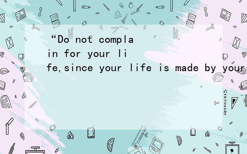 “Do not complain for your life,since your life is made by yourself]”翻译成中文是什么意思