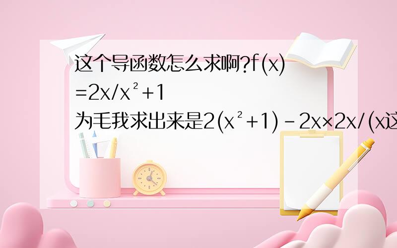 这个导函数怎么求啊?f(x)=2x/x²+1 为毛我求出来是2(x²+1)-2x×2x/(x这个导函数怎么求啊?f(x)=2x/x²+1 为毛我求出来是2(x²+1)-2x×2x/(x²+1)² 答案是-2(x+1)(x-1)/(x²+1)²?