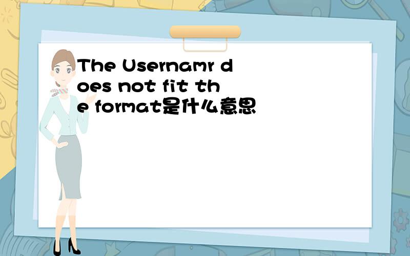The Usernamr does not fit the format是什么意思