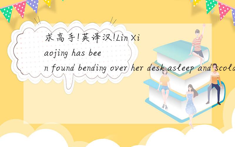 求高手!英译汉!Lin Xiaojing has been found bending over her desk asleep and scolded by her boss.