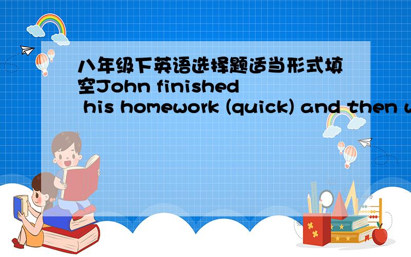 八年级下英语选择题适当形式填空John finished his homework (quick) and then went to watch TV.