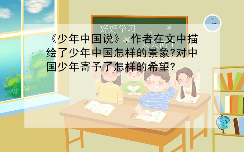 《少年中国说》,作者在文中描绘了少年中国怎样的景象?对中国少年寄予了怎样的希望?