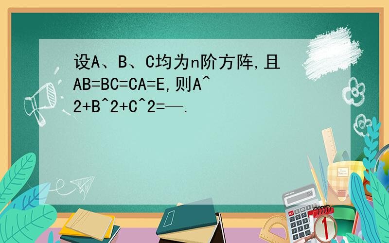 设A、B、C均为n阶方阵,且AB=BC=CA=E,则A^2+B^2+C^2=—.