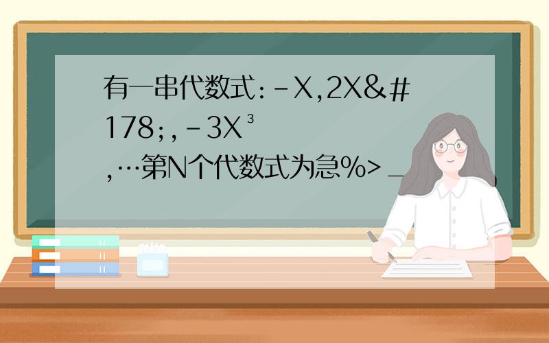 有一串代数式:-X,2X²,-3X³,…第N个代数式为急%>_